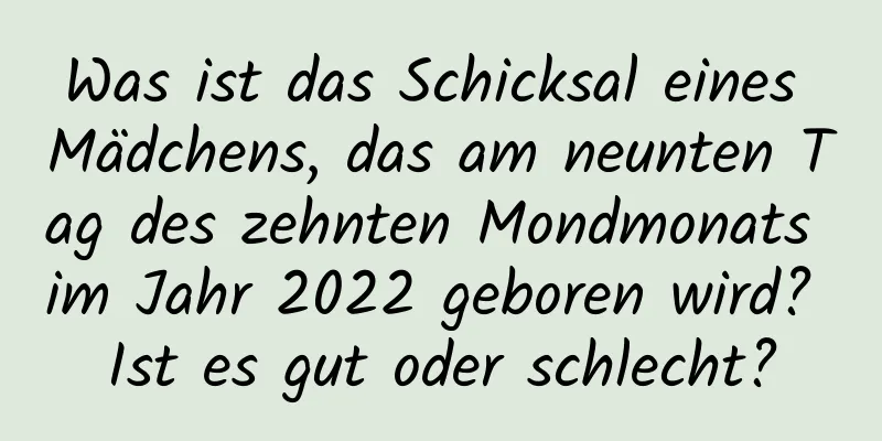 Was ist das Schicksal eines Mädchens, das am neunten Tag des zehnten Mondmonats im Jahr 2022 geboren wird? Ist es gut oder schlecht?