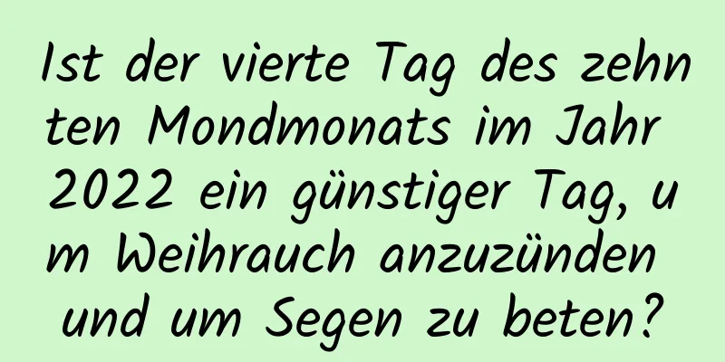 Ist der vierte Tag des zehnten Mondmonats im Jahr 2022 ein günstiger Tag, um Weihrauch anzuzünden und um Segen zu beten?