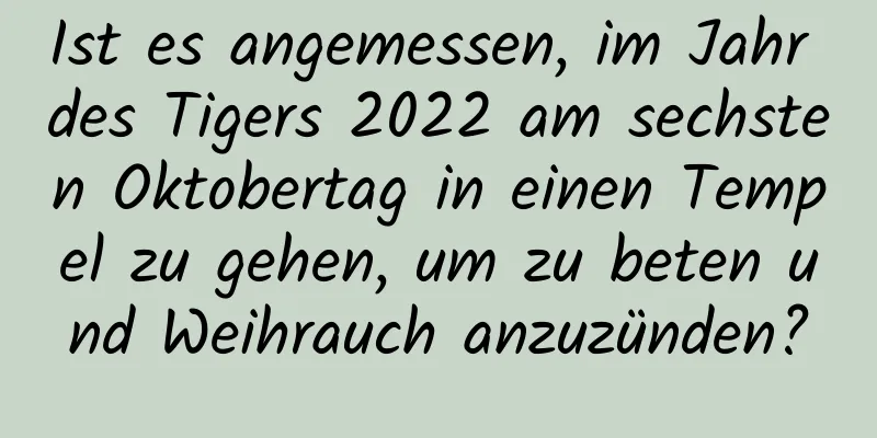 Ist es angemessen, im Jahr des Tigers 2022 am sechsten Oktobertag in einen Tempel zu gehen, um zu beten und Weihrauch anzuzünden?