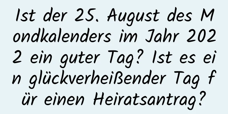 Ist der 25. August des Mondkalenders im Jahr 2022 ein guter Tag? Ist es ein glückverheißender Tag für einen Heiratsantrag?