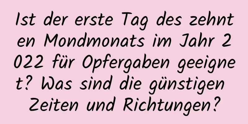 Ist der erste Tag des zehnten Mondmonats im Jahr 2022 für Opfergaben geeignet? Was sind die günstigen Zeiten und Richtungen?