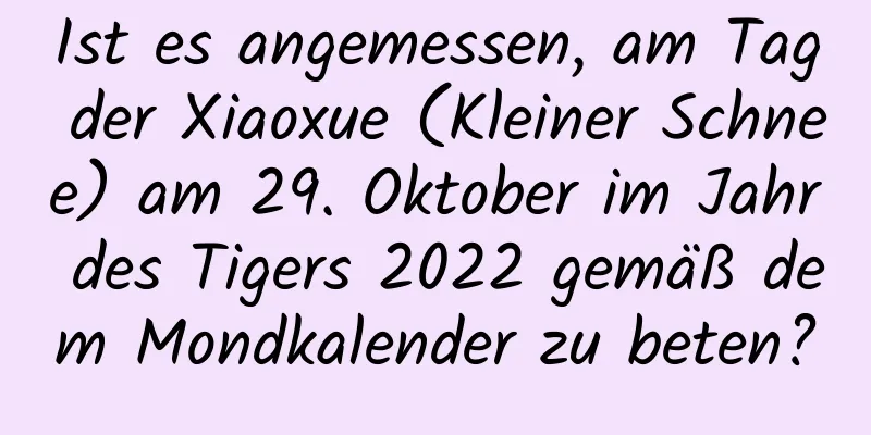 Ist es angemessen, am Tag der Xiaoxue (Kleiner Schnee) am 29. Oktober im Jahr des Tigers 2022 gemäß dem Mondkalender zu beten?