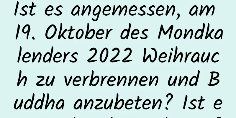 Ist es angemessen, am 19. Oktober des Mondkalenders 2022 Weihrauch zu verbrennen und Buddha anzubeten? Ist es angebracht zu beten?