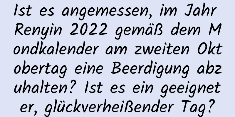 Ist es angemessen, im Jahr Renyin 2022 gemäß dem Mondkalender am zweiten Oktobertag eine Beerdigung abzuhalten? Ist es ein geeigneter, glückverheißender Tag?