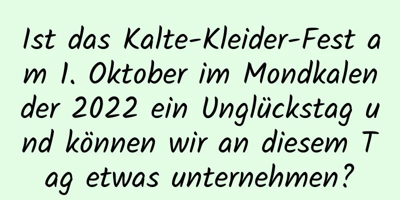 Ist das Kalte-Kleider-Fest am 1. Oktober im Mondkalender 2022 ein Unglückstag und können wir an diesem Tag etwas unternehmen?