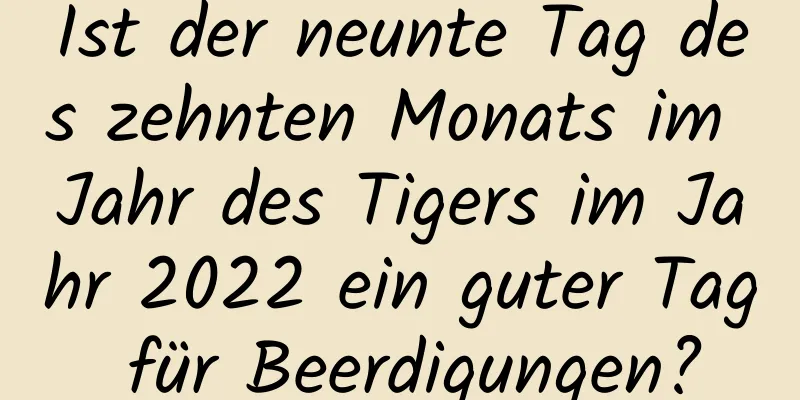 Ist der neunte Tag des zehnten Monats im Jahr des Tigers im Jahr 2022 ein guter Tag für Beerdigungen?