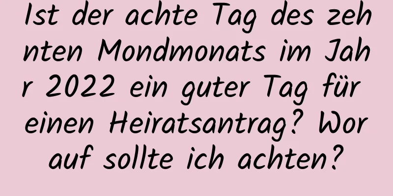 Ist der achte Tag des zehnten Mondmonats im Jahr 2022 ein guter Tag für einen Heiratsantrag? Worauf sollte ich achten?