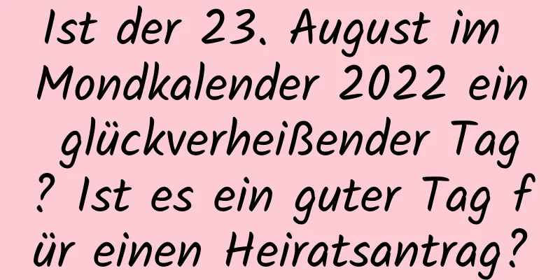 Ist der 23. August im Mondkalender 2022 ein glückverheißender Tag? Ist es ein guter Tag für einen Heiratsantrag?