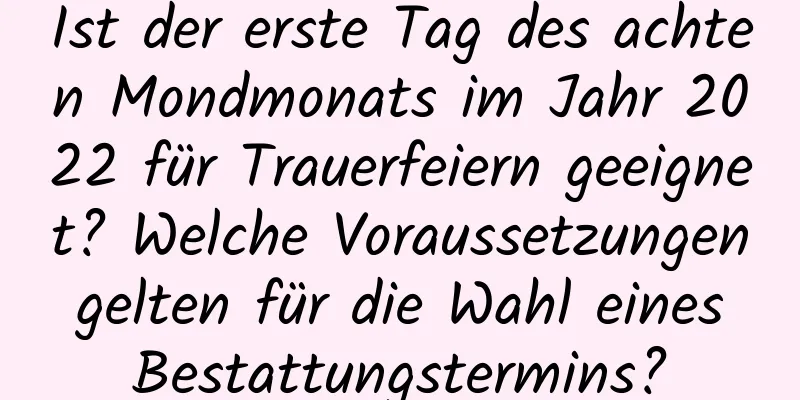 Ist der erste Tag des achten Mondmonats im Jahr 2022 für Trauerfeiern geeignet? Welche Voraussetzungen gelten für die Wahl eines Bestattungstermins?