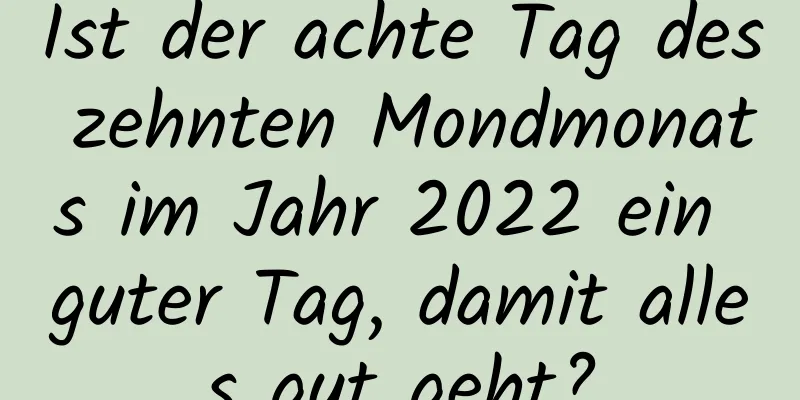 Ist der achte Tag des zehnten Mondmonats im Jahr 2022 ein guter Tag, damit alles gut geht?