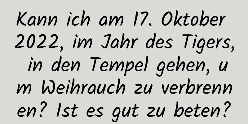 Kann ich am 17. Oktober 2022, im Jahr des Tigers, in den Tempel gehen, um Weihrauch zu verbrennen? Ist es gut zu beten?