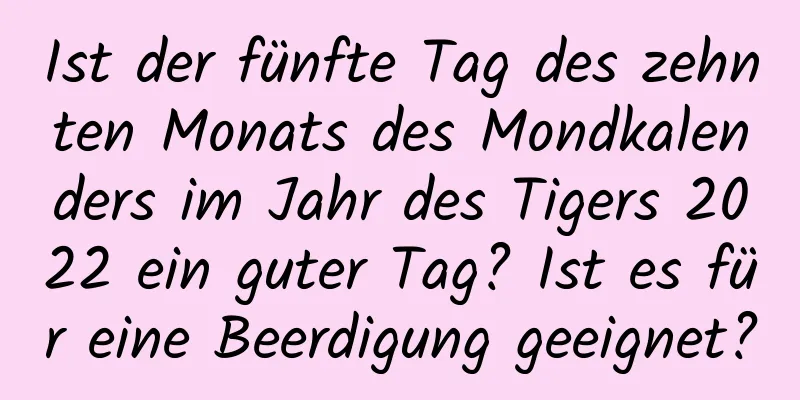 Ist der fünfte Tag des zehnten Monats des Mondkalenders im Jahr des Tigers 2022 ein guter Tag? Ist es für eine Beerdigung geeignet?