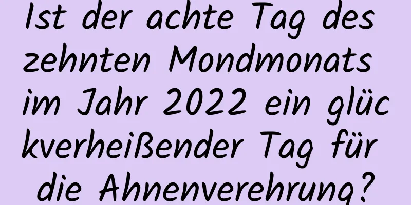 Ist der achte Tag des zehnten Mondmonats im Jahr 2022 ein glückverheißender Tag für die Ahnenverehrung?