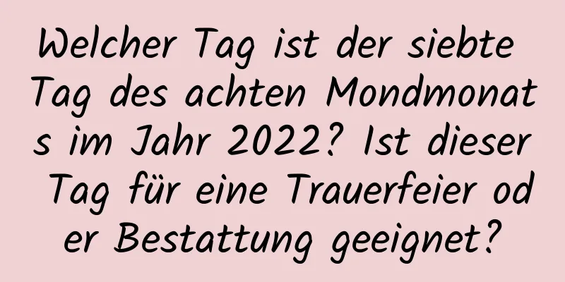 Welcher Tag ist der siebte Tag des achten Mondmonats im Jahr 2022? Ist dieser Tag für eine Trauerfeier oder Bestattung geeignet?