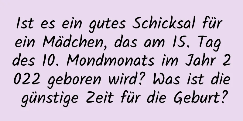 Ist es ein gutes Schicksal für ein Mädchen, das am 15. Tag des 10. Mondmonats im Jahr 2022 geboren wird? Was ist die günstige Zeit für die Geburt?