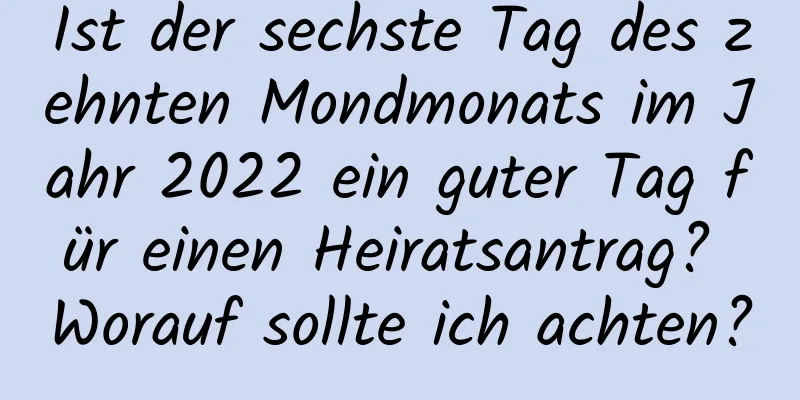 Ist der sechste Tag des zehnten Mondmonats im Jahr 2022 ein guter Tag für einen Heiratsantrag? Worauf sollte ich achten?