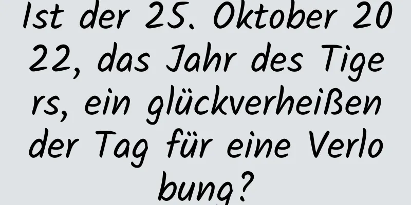 Ist der 25. Oktober 2022, das Jahr des Tigers, ein glückverheißender Tag für eine Verlobung?