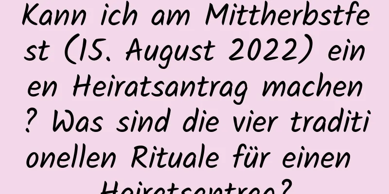 Kann ich am Mittherbstfest (15. August 2022) einen Heiratsantrag machen? Was sind die vier traditionellen Rituale für einen Heiratsantrag?