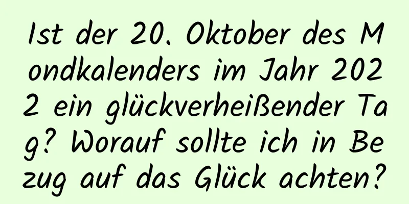 Ist der 20. Oktober des Mondkalenders im Jahr 2022 ein glückverheißender Tag? Worauf sollte ich in Bezug auf das Glück achten?