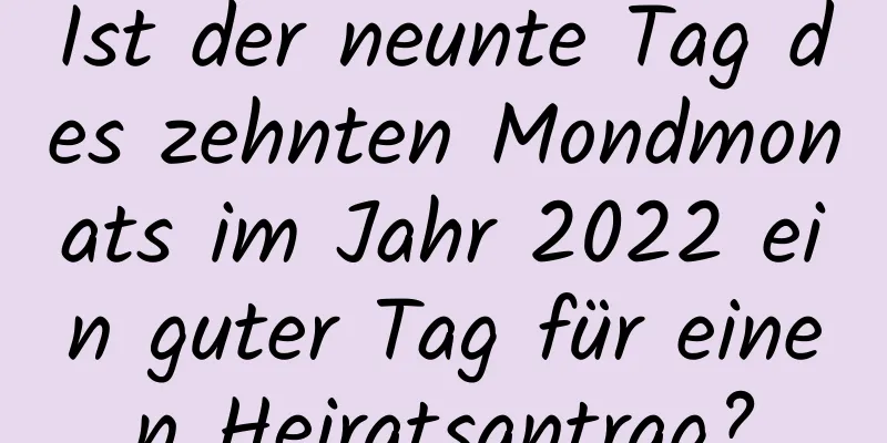 Ist der neunte Tag des zehnten Mondmonats im Jahr 2022 ein guter Tag für einen Heiratsantrag?