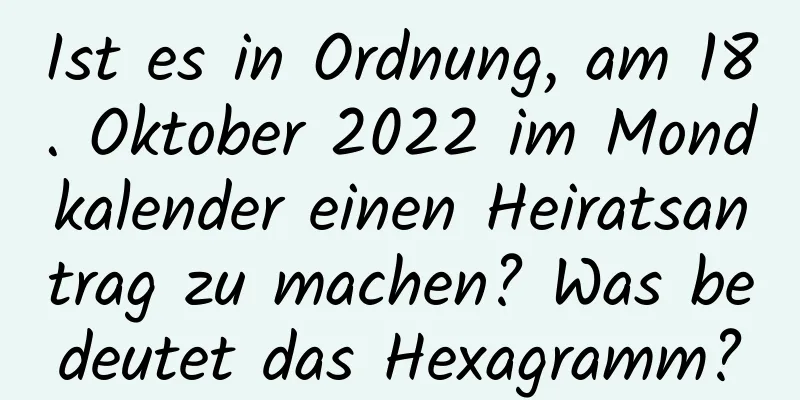 Ist es in Ordnung, am 18. Oktober 2022 im Mondkalender einen Heiratsantrag zu machen? Was bedeutet das Hexagramm?