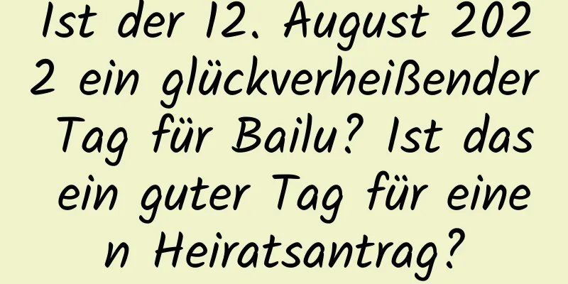 Ist der 12. August 2022 ein glückverheißender Tag für Bailu? Ist das ein guter Tag für einen Heiratsantrag?