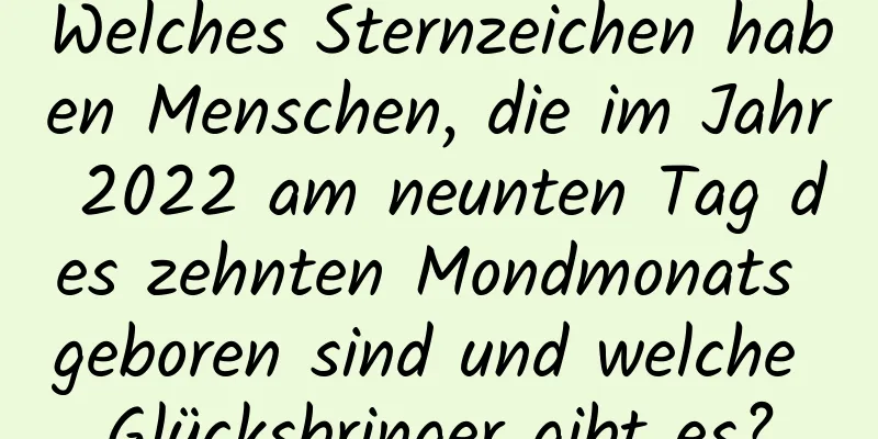 Welches Sternzeichen haben Menschen, die im Jahr 2022 am neunten Tag des zehnten Mondmonats geboren sind und welche Glücksbringer gibt es?