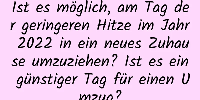 Ist es möglich, am Tag der geringeren Hitze im Jahr 2022 in ein neues Zuhause umzuziehen? Ist es ein günstiger Tag für einen Umzug?