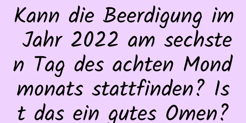 Kann die Beerdigung im Jahr 2022 am sechsten Tag des achten Mondmonats stattfinden? Ist das ein gutes Omen?