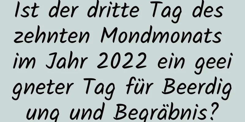 Ist der dritte Tag des zehnten Mondmonats im Jahr 2022 ein geeigneter Tag für Beerdigung und Begräbnis?