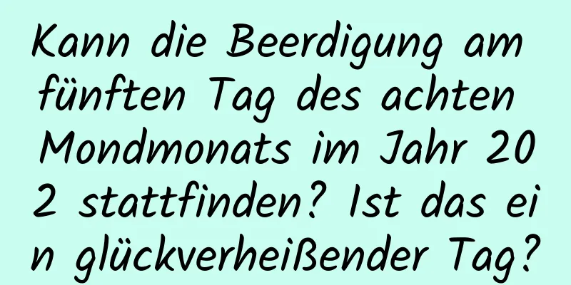 Kann die Beerdigung am fünften Tag des achten Mondmonats im Jahr 202 stattfinden? Ist das ein glückverheißender Tag?