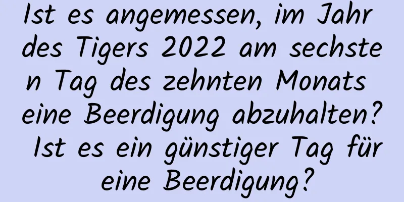 Ist es angemessen, im Jahr des Tigers 2022 am sechsten Tag des zehnten Monats eine Beerdigung abzuhalten? Ist es ein günstiger Tag für eine Beerdigung?