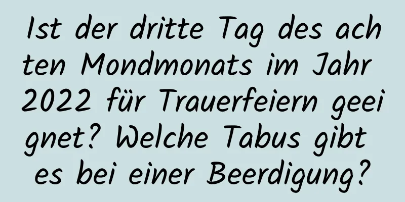 Ist der dritte Tag des achten Mondmonats im Jahr 2022 für Trauerfeiern geeignet? Welche Tabus gibt es bei einer Beerdigung?