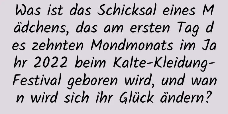 Was ist das Schicksal eines Mädchens, das am ersten Tag des zehnten Mondmonats im Jahr 2022 beim Kalte-Kleidung-Festival geboren wird, und wann wird sich ihr Glück ändern?