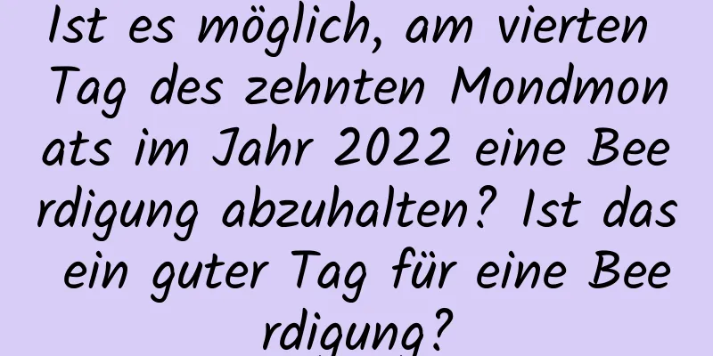 Ist es möglich, am vierten Tag des zehnten Mondmonats im Jahr 2022 eine Beerdigung abzuhalten? Ist das ein guter Tag für eine Beerdigung?