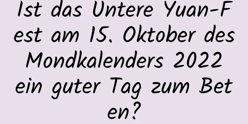 Ist das Untere Yuan-Fest am 15. Oktober des Mondkalenders 2022 ein guter Tag zum Beten?