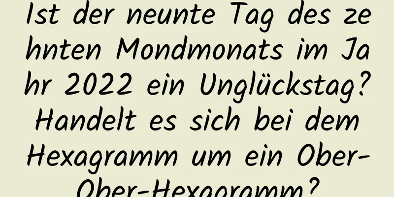 Ist der neunte Tag des zehnten Mondmonats im Jahr 2022 ein Unglückstag? Handelt es sich bei dem Hexagramm um ein Ober-Ober-Hexagramm?