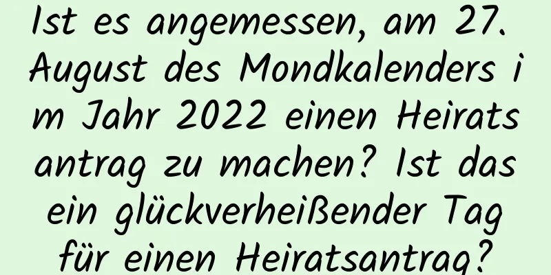 Ist es angemessen, am 27. August des Mondkalenders im Jahr 2022 einen Heiratsantrag zu machen? Ist das ein glückverheißender Tag für einen Heiratsantrag?