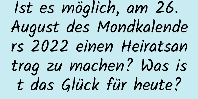 Ist es möglich, am 26. August des Mondkalenders 2022 einen Heiratsantrag zu machen? Was ist das Glück für heute?