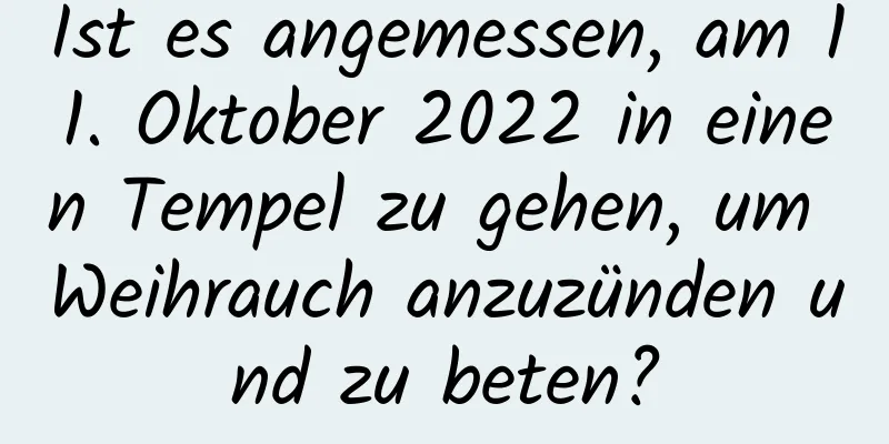 Ist es angemessen, am 11. Oktober 2022 in einen Tempel zu gehen, um Weihrauch anzuzünden und zu beten?