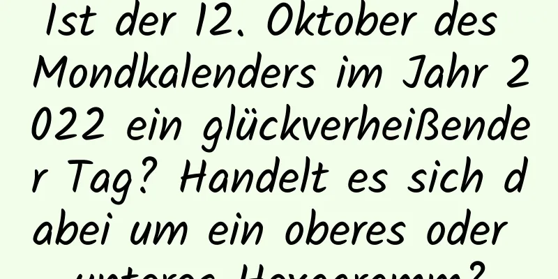 Ist der 12. Oktober des Mondkalenders im Jahr 2022 ein glückverheißender Tag? Handelt es sich dabei um ein oberes oder unteres Hexagramm?