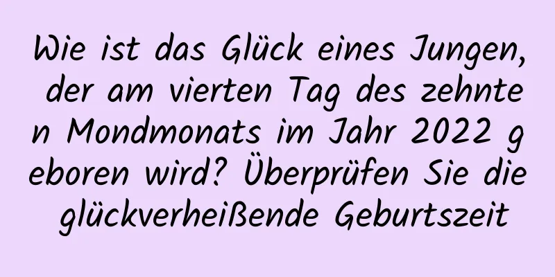 Wie ist das Glück eines Jungen, der am vierten Tag des zehnten Mondmonats im Jahr 2022 geboren wird? Überprüfen Sie die glückverheißende Geburtszeit