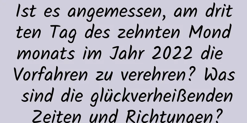 Ist es angemessen, am dritten Tag des zehnten Mondmonats im Jahr 2022 die Vorfahren zu verehren? Was sind die glückverheißenden Zeiten und Richtungen?