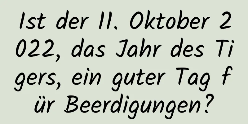 Ist der 11. Oktober 2022, das Jahr des Tigers, ein guter Tag für Beerdigungen?