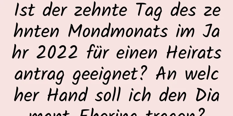 Ist der zehnte Tag des zehnten Mondmonats im Jahr 2022 für einen Heiratsantrag geeignet? An welcher Hand soll ich den Diamant-Ehering tragen?