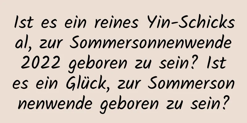 Ist es ein reines Yin-Schicksal, zur Sommersonnenwende 2022 geboren zu sein? Ist es ein Glück, zur Sommersonnenwende geboren zu sein?