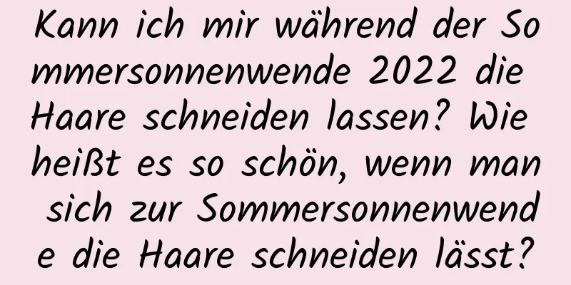 Kann ich mir während der Sommersonnenwende 2022 die Haare schneiden lassen? Wie heißt es so schön, wenn man sich zur Sommersonnenwende die Haare schneiden lässt?