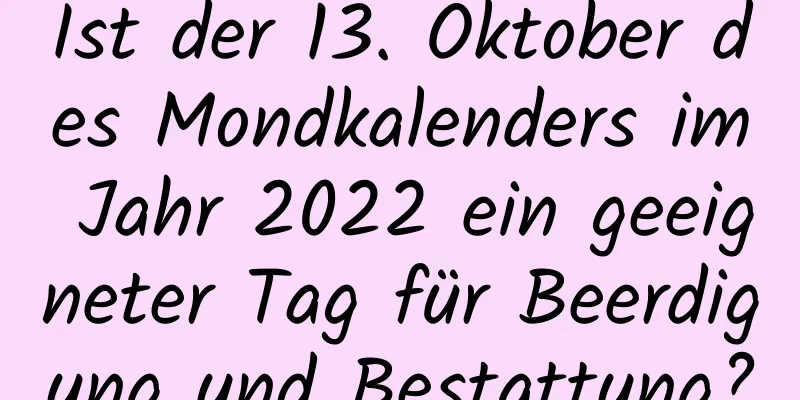 Ist der 13. Oktober des Mondkalenders im Jahr 2022 ein geeigneter Tag für Beerdigung und Bestattung?