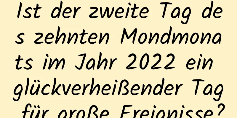 Ist der zweite Tag des zehnten Mondmonats im Jahr 2022 ein glückverheißender Tag für große Ereignisse?