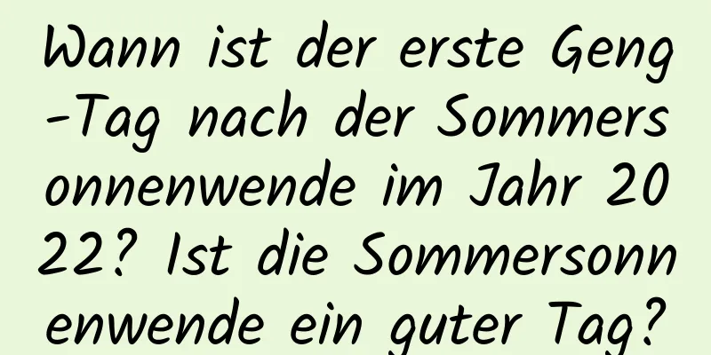 Wann ist der erste Geng-Tag nach der Sommersonnenwende im Jahr 2022? Ist die Sommersonnenwende ein guter Tag?